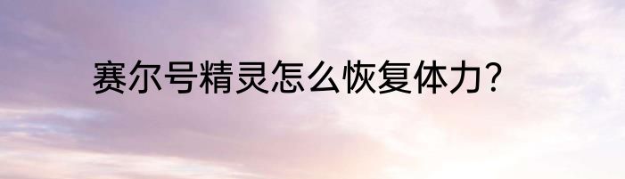 赛尔号精灵怎么恢复体力？