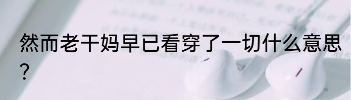然而老干妈早已看穿了一切什么意思？