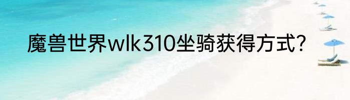 魔兽世界wlk310坐骑获得方式？
