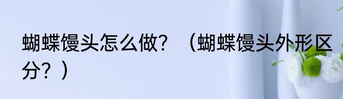 蝴蝶馒头怎么做？（蝴蝶馒头外形区分？）