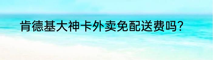 肯德基大神卡外卖免配送费吗？