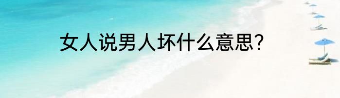女人说男人坏什么意思？