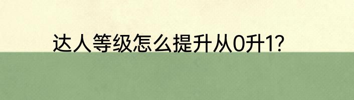 达人等级怎么提升从0升1？