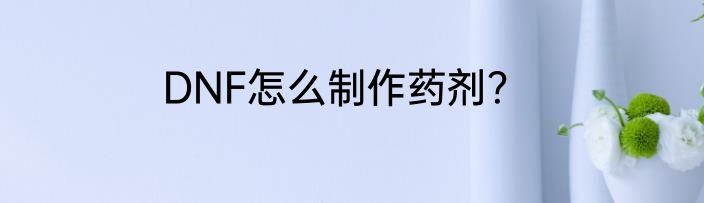 DNF怎么制作药剂？