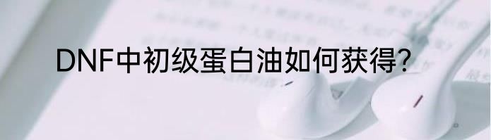DNF中初级蛋白油如何获得？