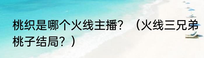 桃织是哪个火线主播？（火线三兄弟桃子结局？）