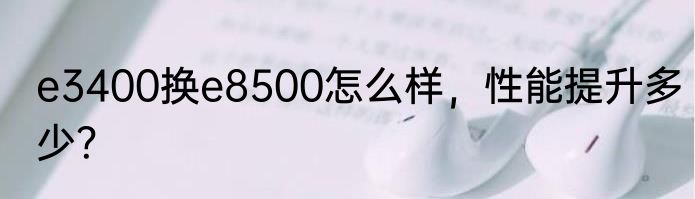 e3400换e8500怎么样，性能提升多少？