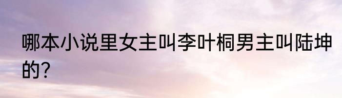 哪本小说里女主叫李叶桐男主叫陆坤的？