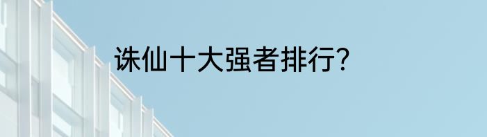 诛仙十大强者排行？