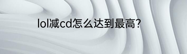 lol减cd怎么达到最高？