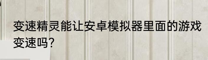 变速精灵能让安卓模拟器里面的游戏变速吗？