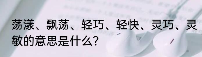 荡漾、飘荡、轻巧、轻快、灵巧、灵敏的意思是什么？