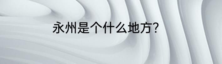 永州是个什么地方？