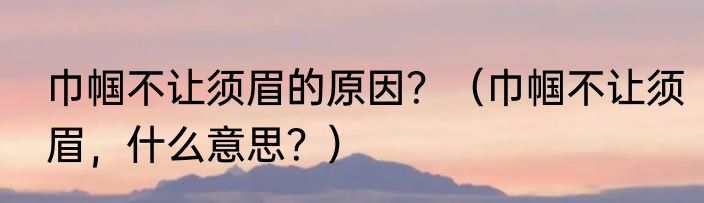 巾帼不让须眉的原因？（巾帼不让须眉，什么意思？）