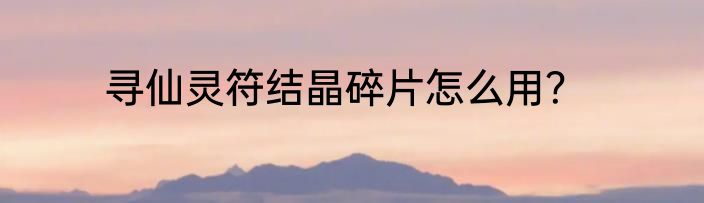 寻仙灵符结晶碎片怎么用？