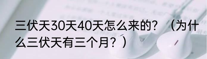 三伏天30天40天怎么来的？（为什么三伏天有三个月？）