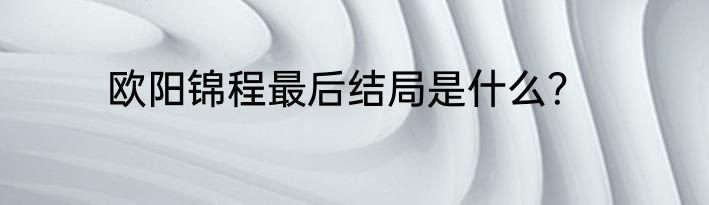 欧阳锦程最后结局是什么？