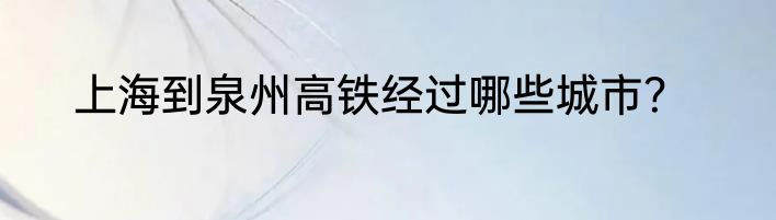 上海到泉州高铁经过哪些城市？