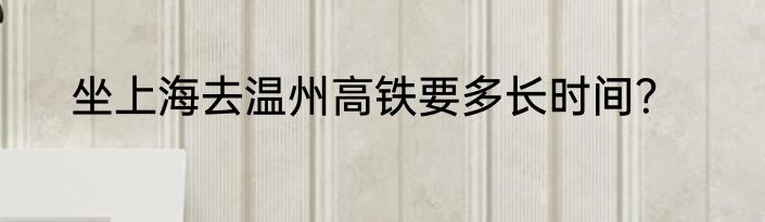 坐上海去温州高铁要多长时间？