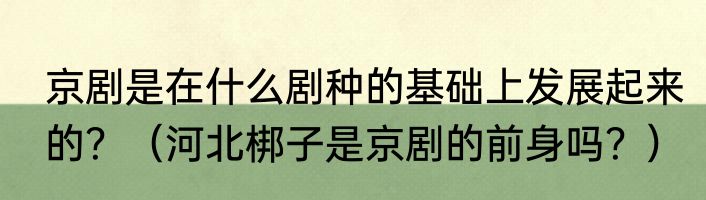 京剧是在什么剧种的基础上发展起来的？（河北梆子是京剧的前身吗？）