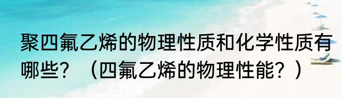 聚四氟乙烯的物理性质和化学性质有哪些？（四氟乙烯的物理性能？）