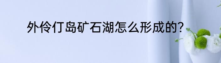 外伶仃岛矿石湖怎么形成的？