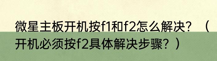 微星主板开机按f1和f2怎么解决？（开机必须按f2具体解决步骤？）