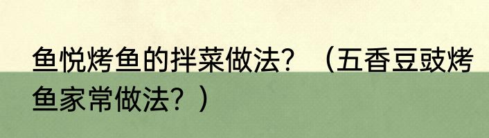 鱼悦烤鱼的拌菜做法？（五香豆豉烤鱼家常做法？）