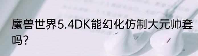 魔兽世界5.4DK能幻化仿制大元帅套吗？