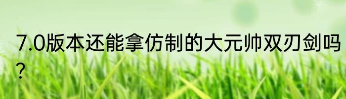 7.0版本还能拿仿制的大元帅双刃剑吗？