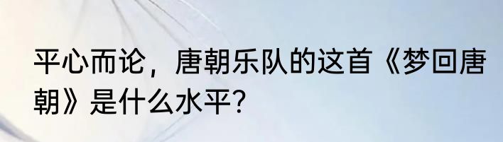 平心而论，唐朝乐队的这首《梦回唐朝》是什么水平？