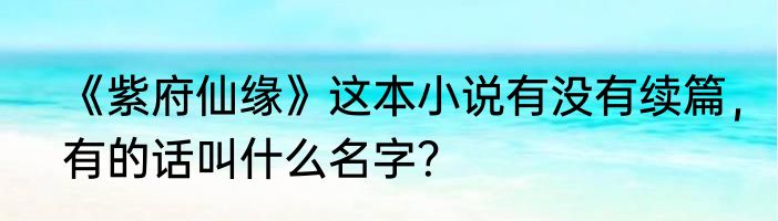 《紫府仙缘》这本小说有没有续篇，有的话叫什么名字？