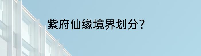 紫府仙缘境界划分？