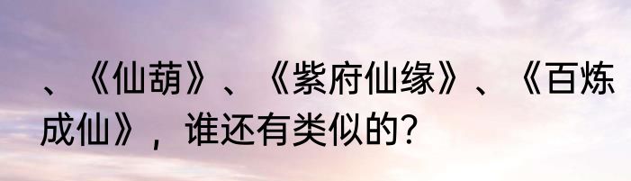 、《仙葫》、《紫府仙缘》、《百炼成仙》，谁还有类似的？