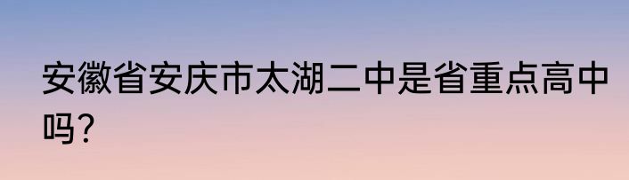 安徽省安庆市太湖二中是省重点高中吗？