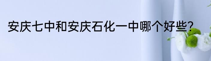 安庆七中和安庆石化一中哪个好些？