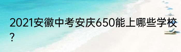 2021安徽中考安庆650能上哪些学校？