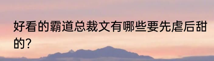 好看的霸道总裁文有哪些要先虐后甜的？