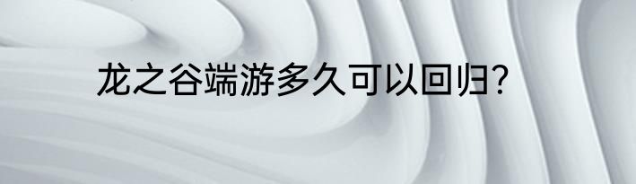 龙之谷端游多久可以回归？