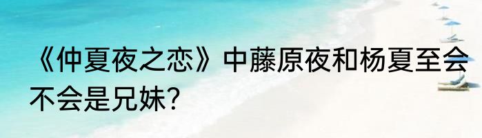 《仲夏夜之恋》中藤原夜和杨夏至会不会是兄妹？