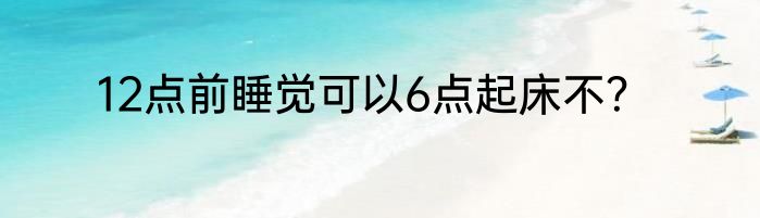 12点前睡觉可以6点起床不？