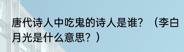 唐代诗人中吃鬼的诗人是谁？（李白月光是什么意思？）