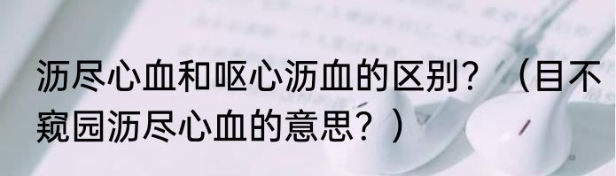 沥尽心血和呕心沥血的区别？（目不窥园沥尽心血的意思？）