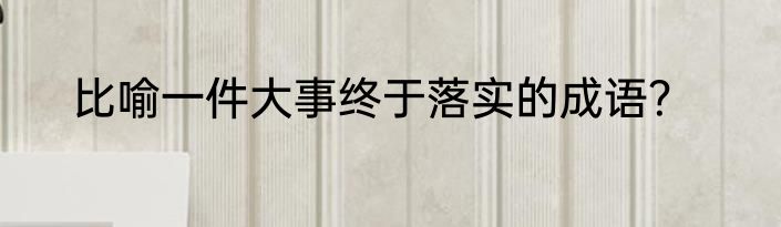 比喻一件大事终于落实的成语？