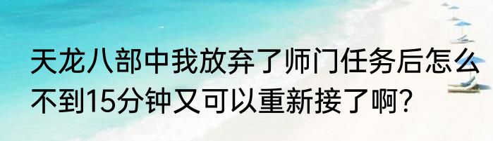 天龙八部中我放弃了师门任务后怎么不到15分钟又可以重新接了啊？