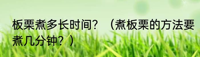 板栗煮多长时间？（煮板栗的方法要煮几分钟？）