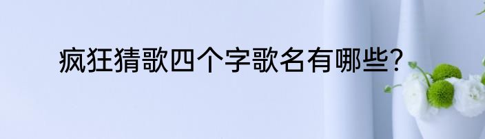 疯狂猜歌四个字歌名有哪些？