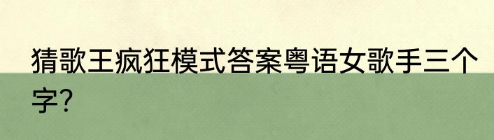 猜歌王疯狂模式答案粤语女歌手三个字？