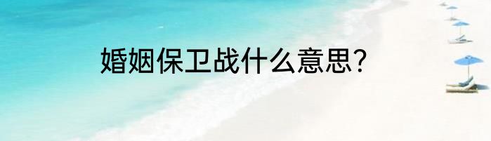 婚姻保卫战什么意思？