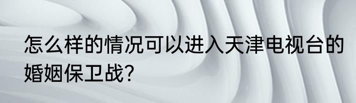 怎么样的情况可以进入天津电视台的婚姻保卫战？